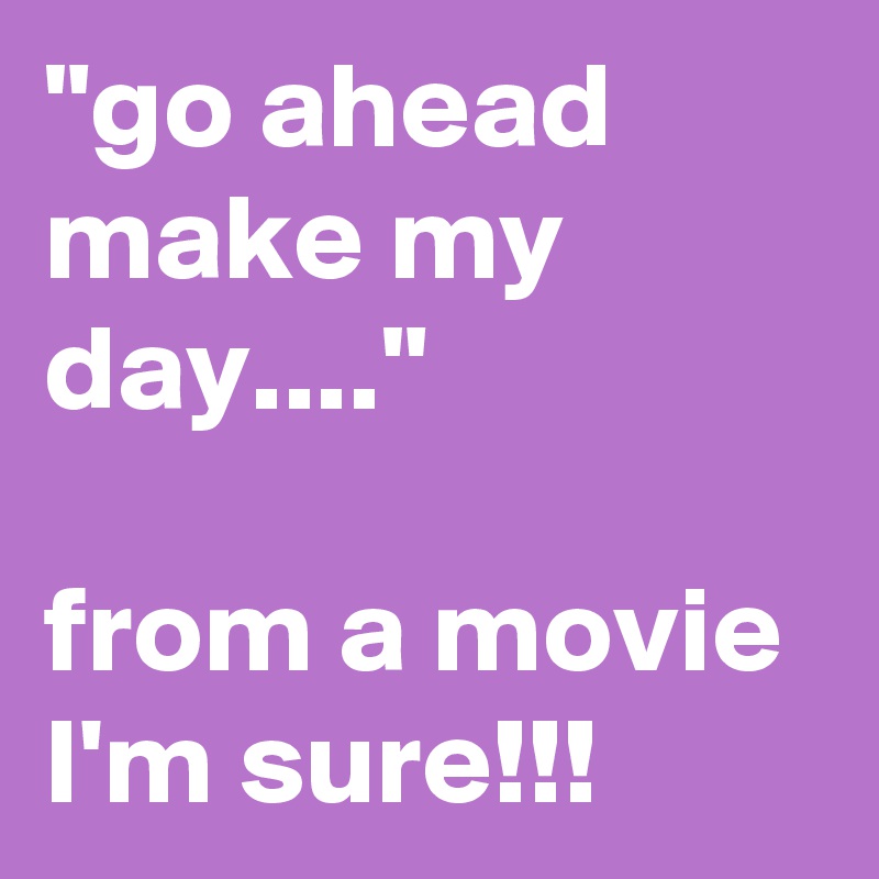 "go ahead make my day...."

from a movie I'm sure!!!