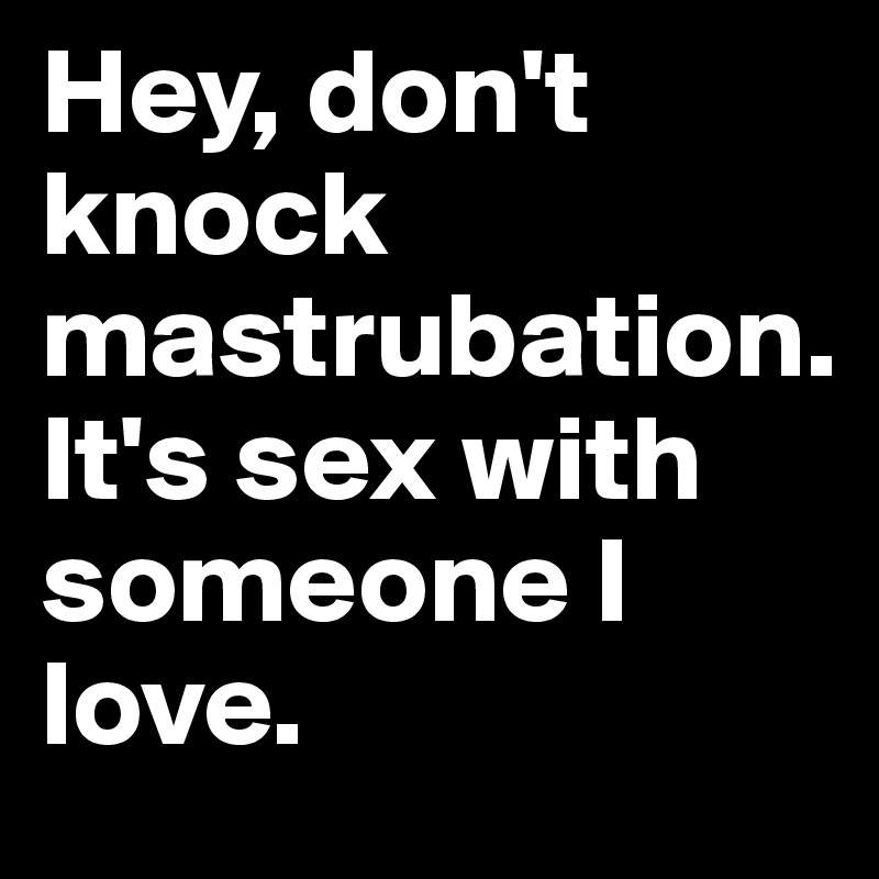 Hey, don't knock mastrubation.       It's sex with someone I love.