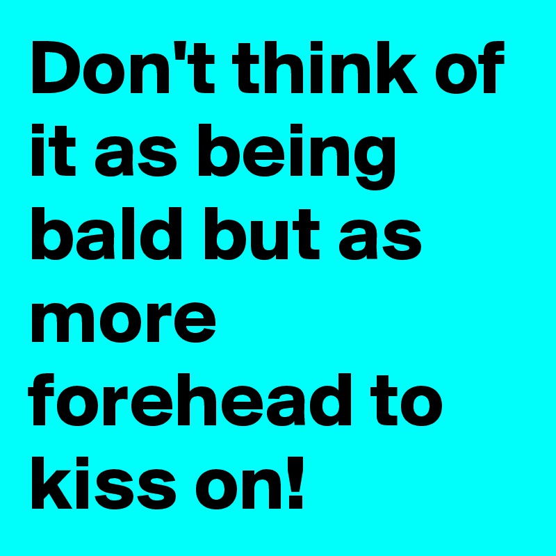 Don't think of it as being bald but as more forehead to kiss on!