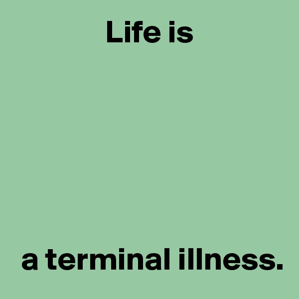               Life is






 a terminal illness.