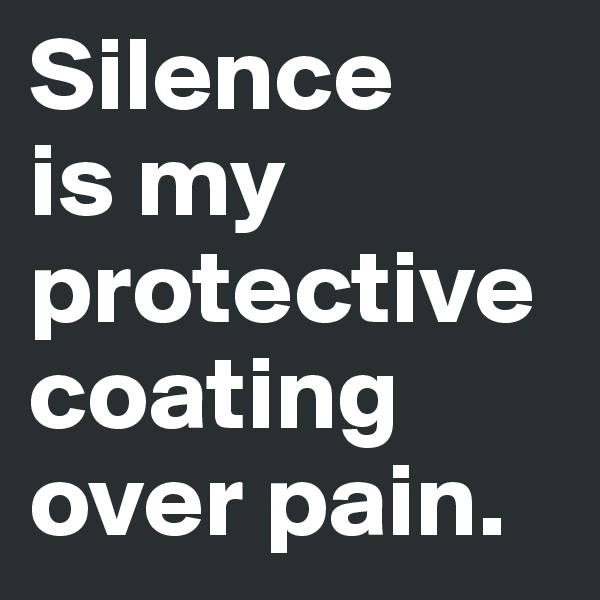 Silence 
is my protective coating over pain.