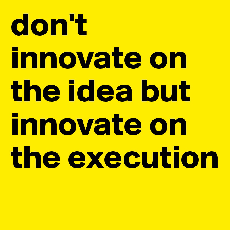 don't innovate on the idea but innovate on the execution
