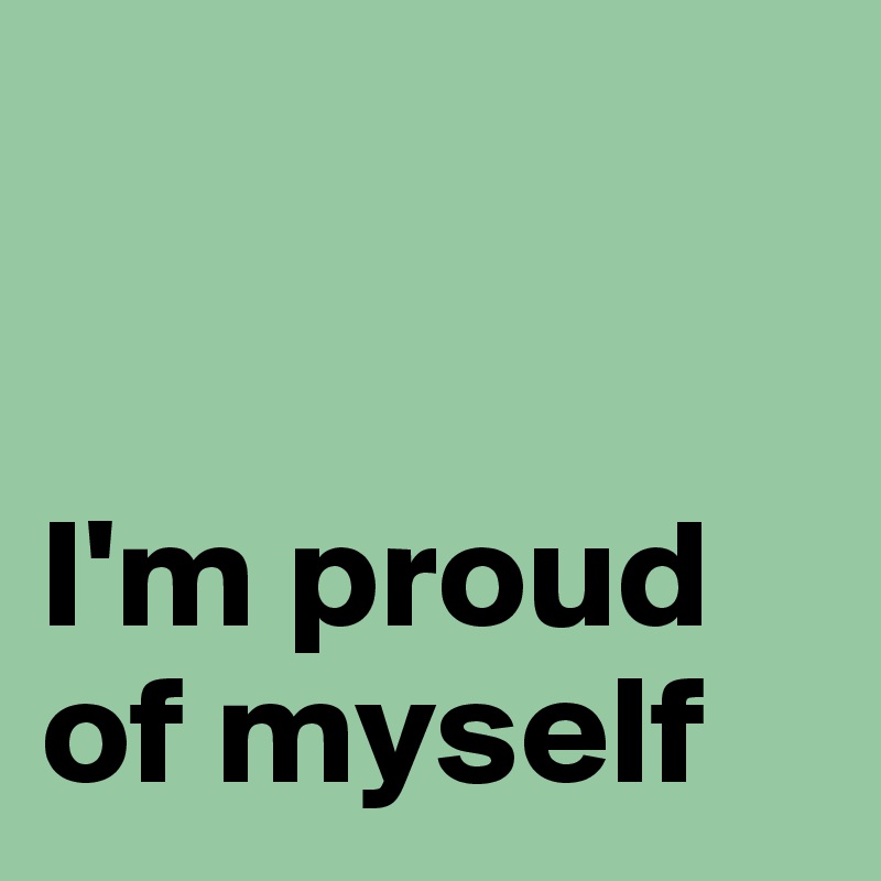 


I'm proud of myself 