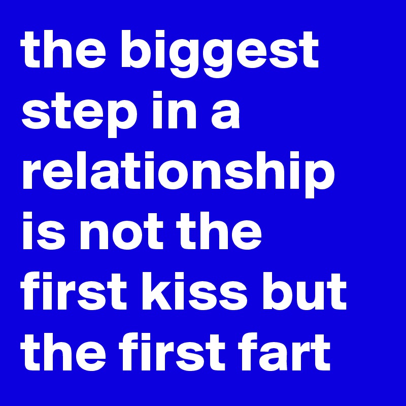 the biggest step in a relationship is not the first kiss but the first fart
