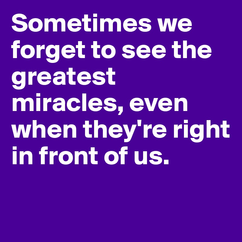 Sometimes we forget to see the greatest miracles, even when they're right in front of us.


