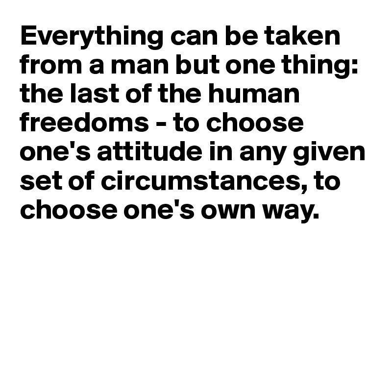 Everything can be taken from a man but one thing: the last of the human freedoms - to choose one's attitude in any given set of circumstances, to choose one's own way.




