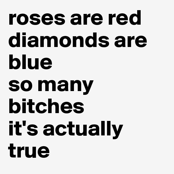 roses are red
diamonds are blue
so many bitches
it's actually true