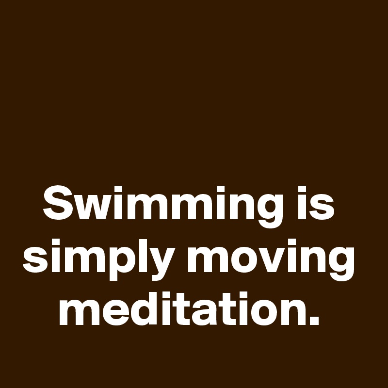 


Swimming is simply moving meditation.