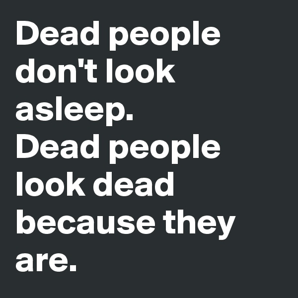 Dead people don't look asleep.
Dead people look dead because they are.