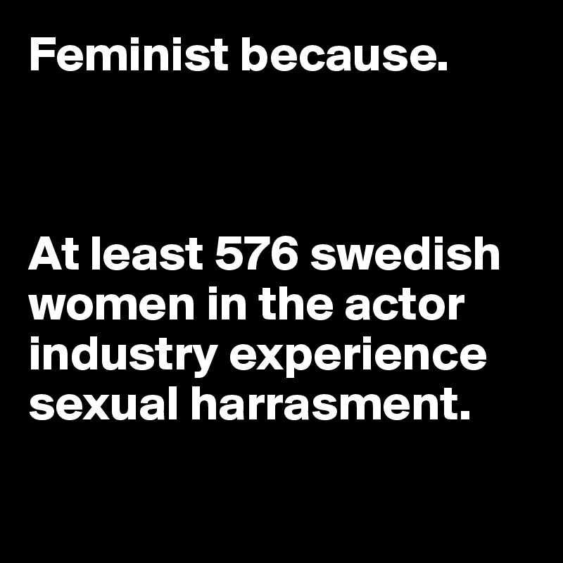 Feminist because.



At least 576 swedish women in the actor industry experience sexual harrasment.

