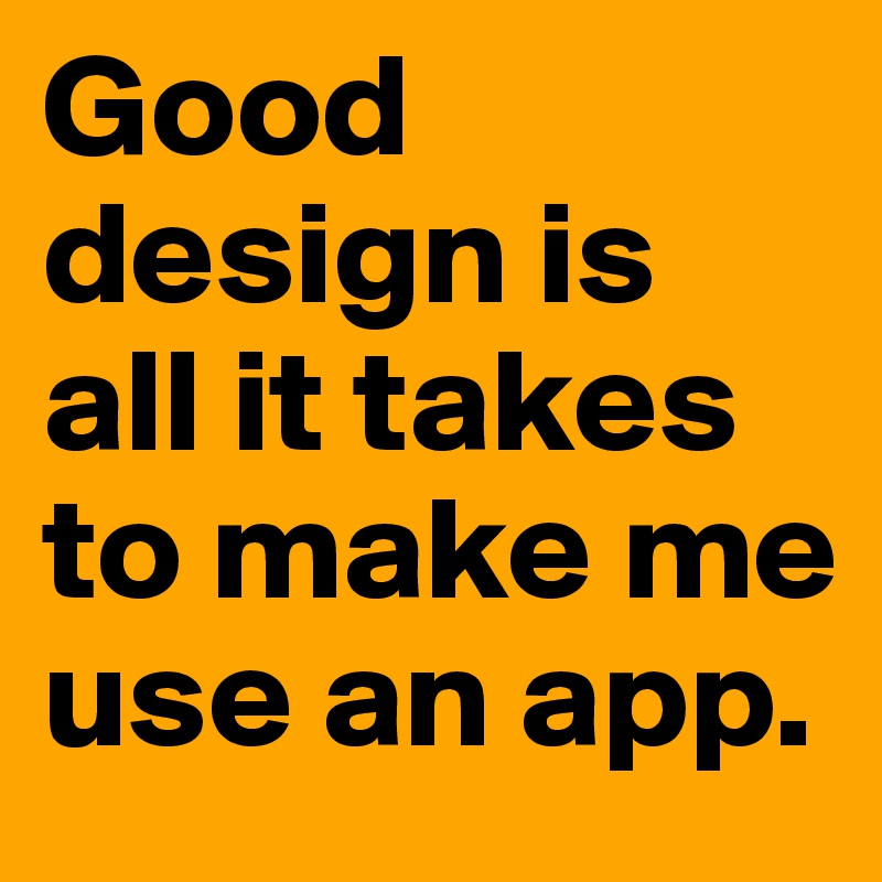 Good design is all it takes to make me use an app.