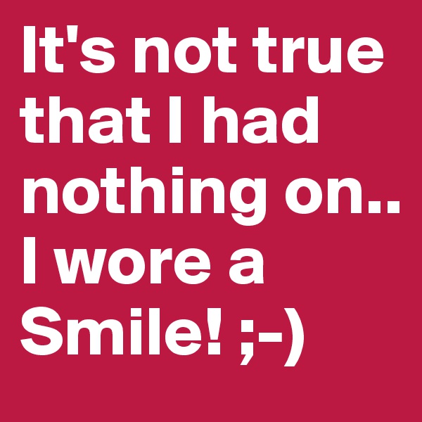 It's not true that I had nothing on..
I wore a Smile! ;-)
