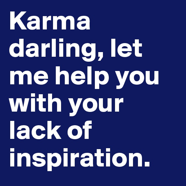 Karma darling, let me help you with your lack of inspiration.