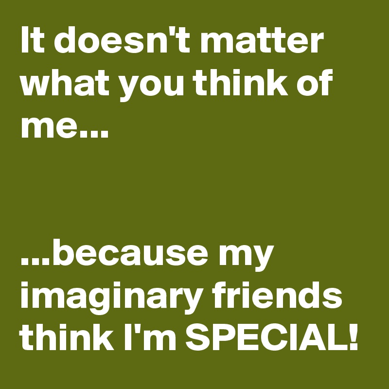It doesn't matter what you think of me...


...because my imaginary friends think I'm SPECIAL!