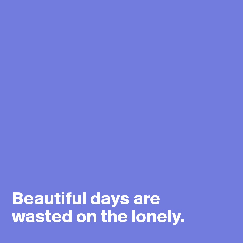 









Beautiful days are 
wasted on the lonely. 