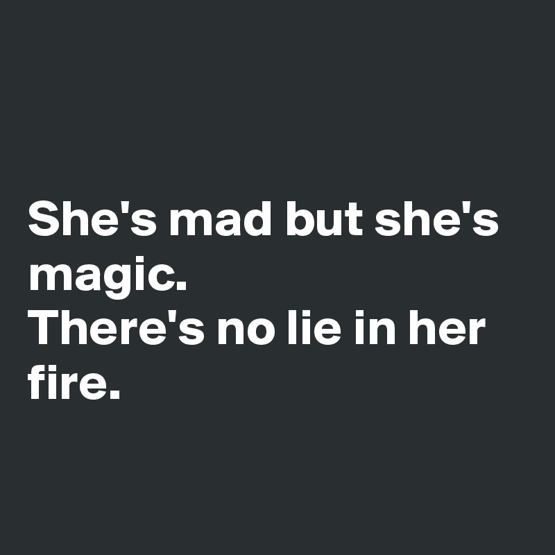 


She's mad but she's magic. 
There's no lie in her fire.

