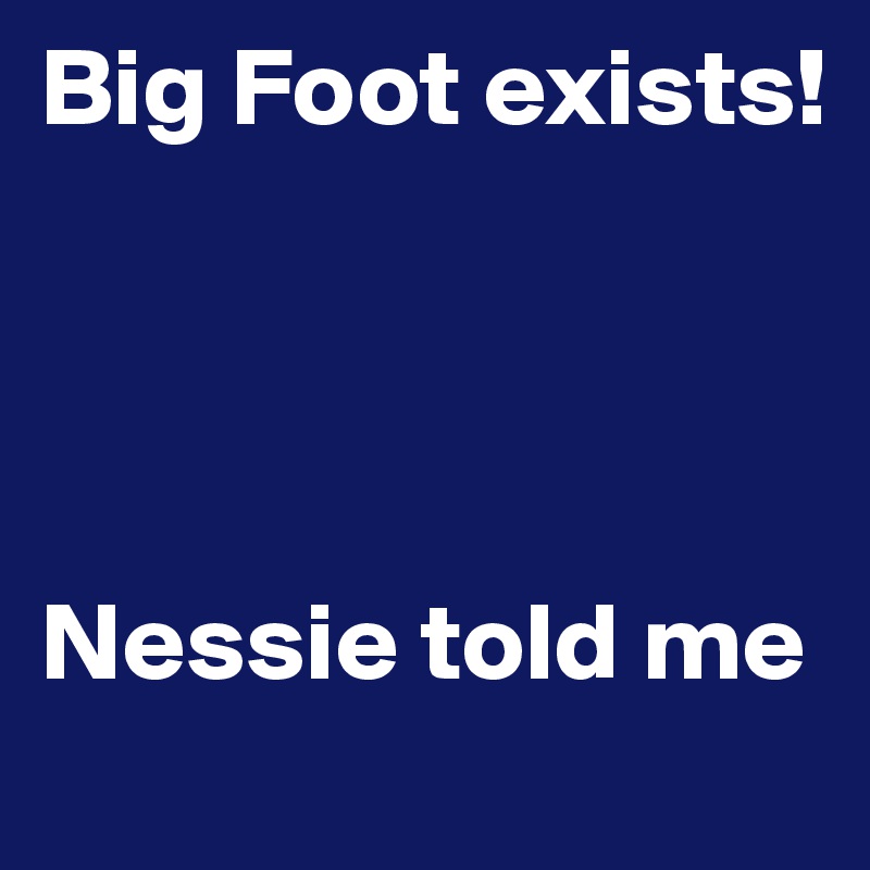 Big Foot exists! 




Nessie told me