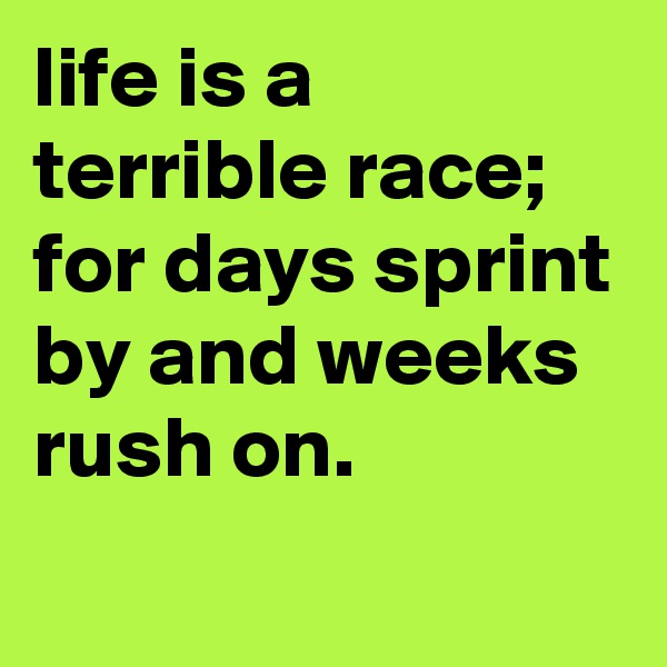 life is a terrible race; for days sprint by and weeks rush on.              
