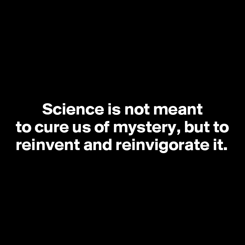 




         Science is not meant
 to cure us of mystery, but to
 reinvent and reinvigorate it.




