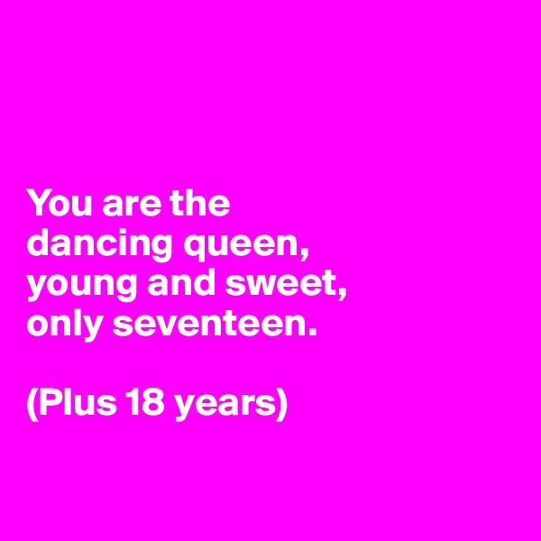 



You are the 
dancing queen, 
young and sweet, 
only seventeen. 

(Plus 18 years)

