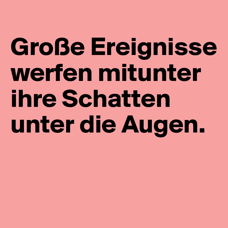 
Große Ereignisse werfen mitunter ihre Schatten unter die Augen.

