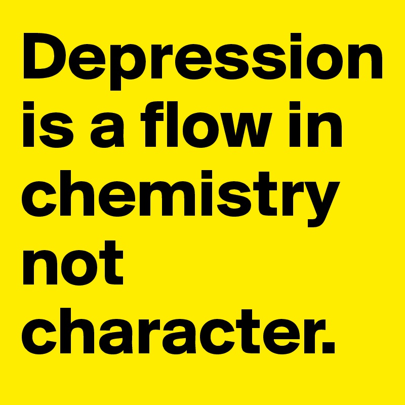 Depression is a flow in chemistry not character.