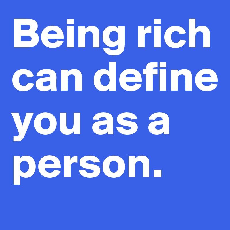 Being rich can define you as a person.