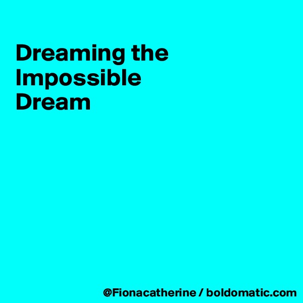 
Dreaming the Impossible
Dream






