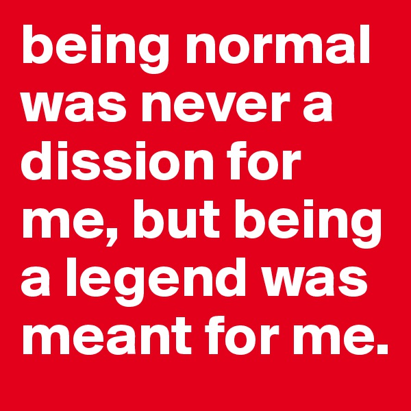 being normal was never a dission for me, but being a legend was meant for me.