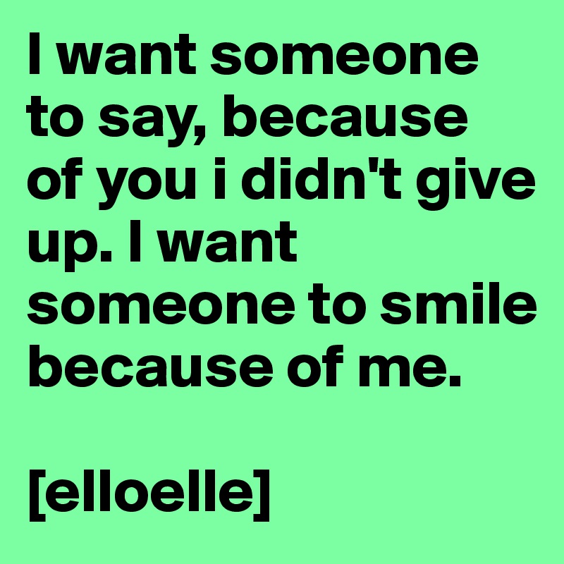I want someone to say, because of you i didn't give up. I want someone to smile because of me.

[elloelle]