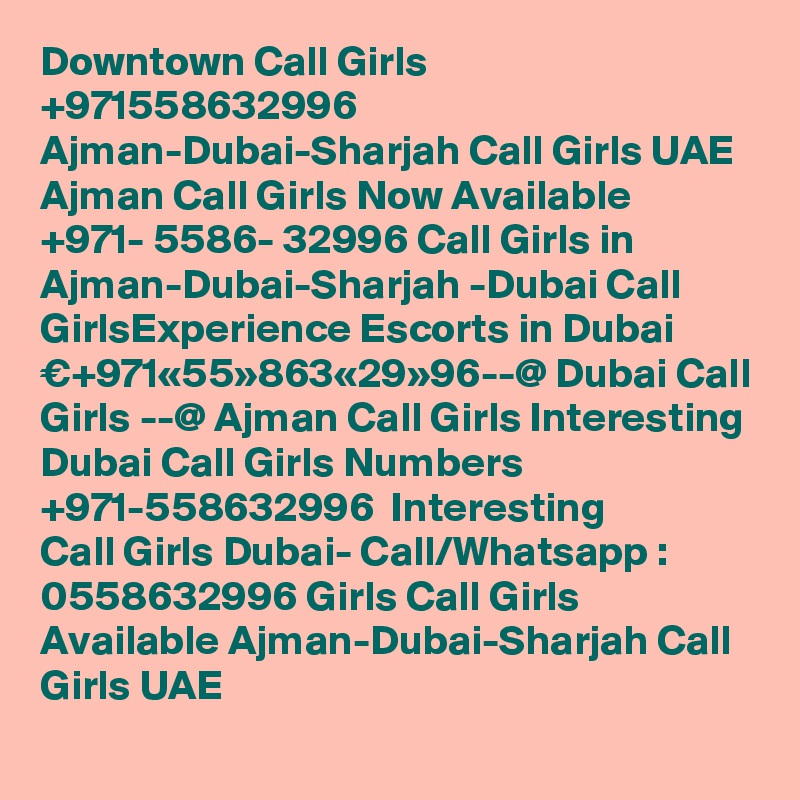 Downtown Call Girls  +971558632996 Ajman-Dubai-Sharjah Call Girls UAE Ajman Call Girls Now Available ?+971- 5586- 32996 Call Girls in Ajman-Dubai-Sharjah -Dubai Call GirlsExperience Escorts in Dubai €+971«55»863«29»96--@ Dubai Call Girls --@ Ajman Call Girls Interesting Dubai Call Girls Numbers ?+971-558632996 ? Interesting Call Girls Dubai- Call/Whatsapp : 0558632996 Girls Call Girls Available Ajman-Dubai-Sharjah Call Girls UAE