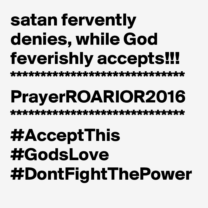 satan fervently denies, while God feverishly accepts!!!
*****************************
PrayerROARIOR2016
*****************************
#AcceptThis #GodsLove
#DontFightThePower