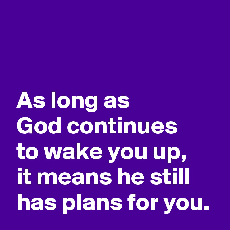 


 As long as 
 God continues 
 to wake you up,
 it means he still
 has plans for you.