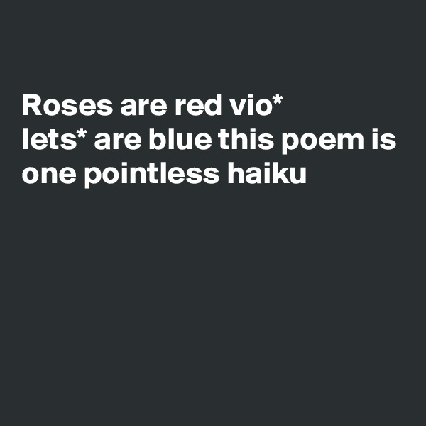 

Roses are red vio*
lets* are blue this poem is
one pointless haiku





