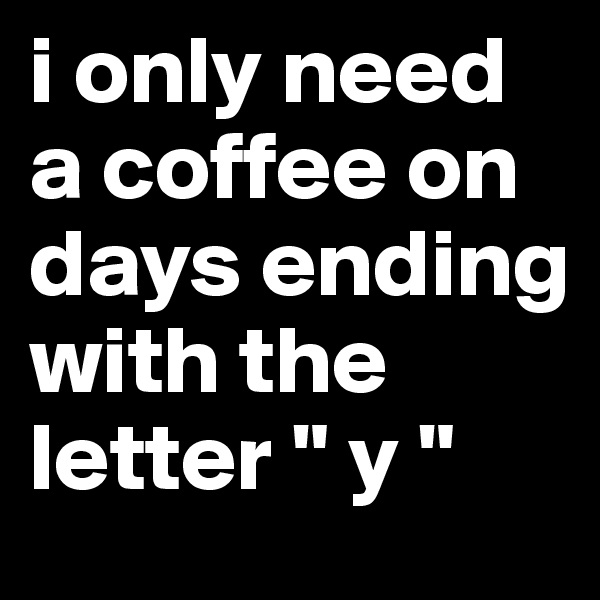 i only need a coffee on days ending with the letter " y "