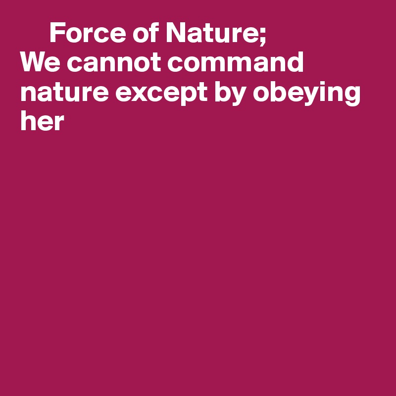      Force of Nature;
We cannot command nature except by obeying her







