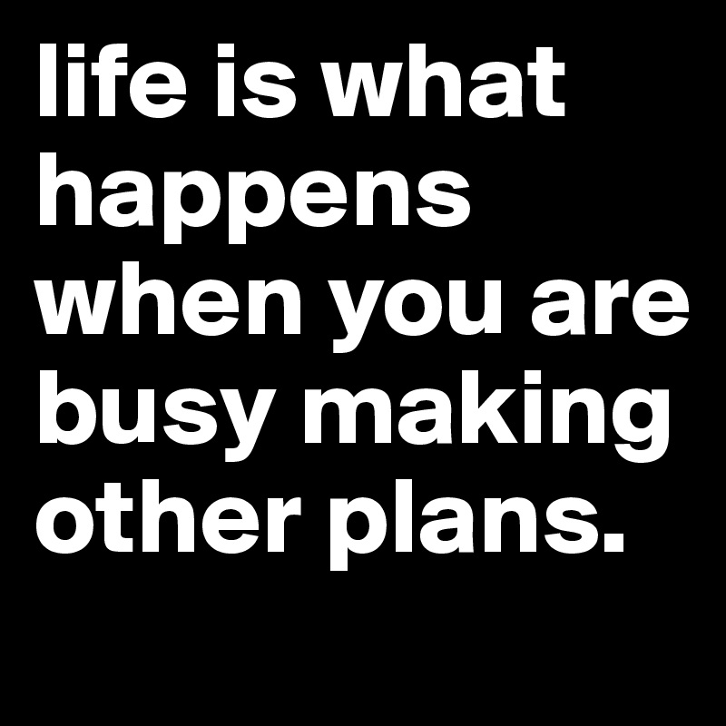 life is what happens when you are busy making other plans.