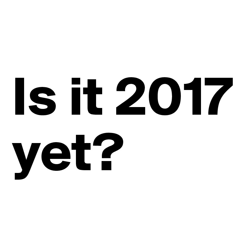 
Is it 2017 yet? 