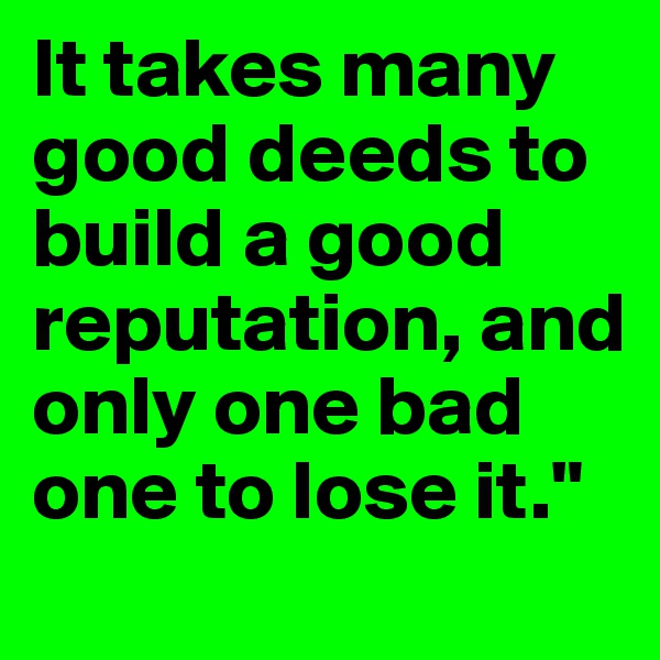 It takes many good deeds to build a good reputation, and only one bad one to lose it."