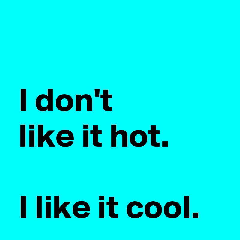 

 I don't 
 like it hot.

 I like it cool.