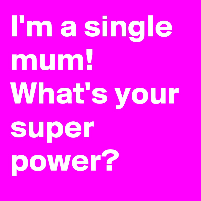 I'm a single mum!
What's your
super power?
