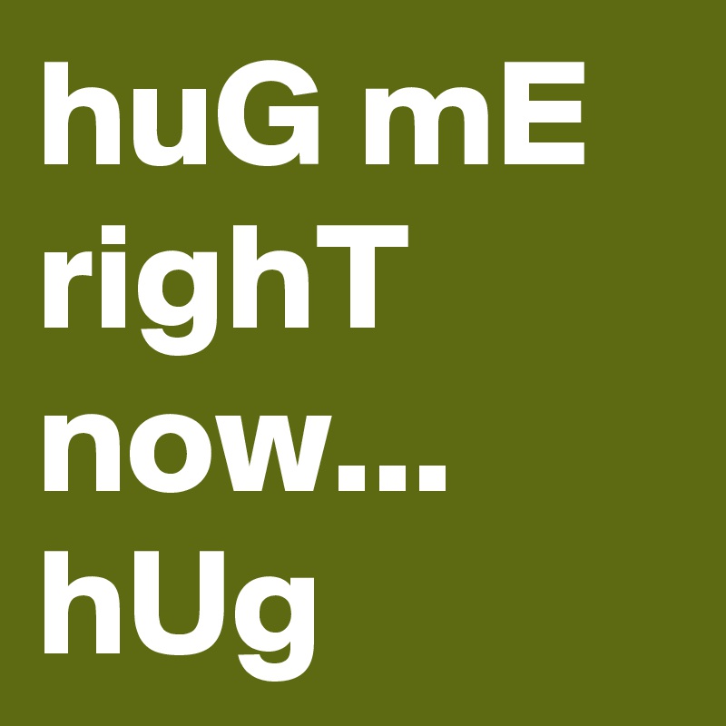 huG mE righT now... hUg   
