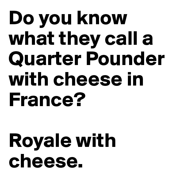 Do you know what they call a Quarter Pounder with cheese in France? 

Royale with cheese. 