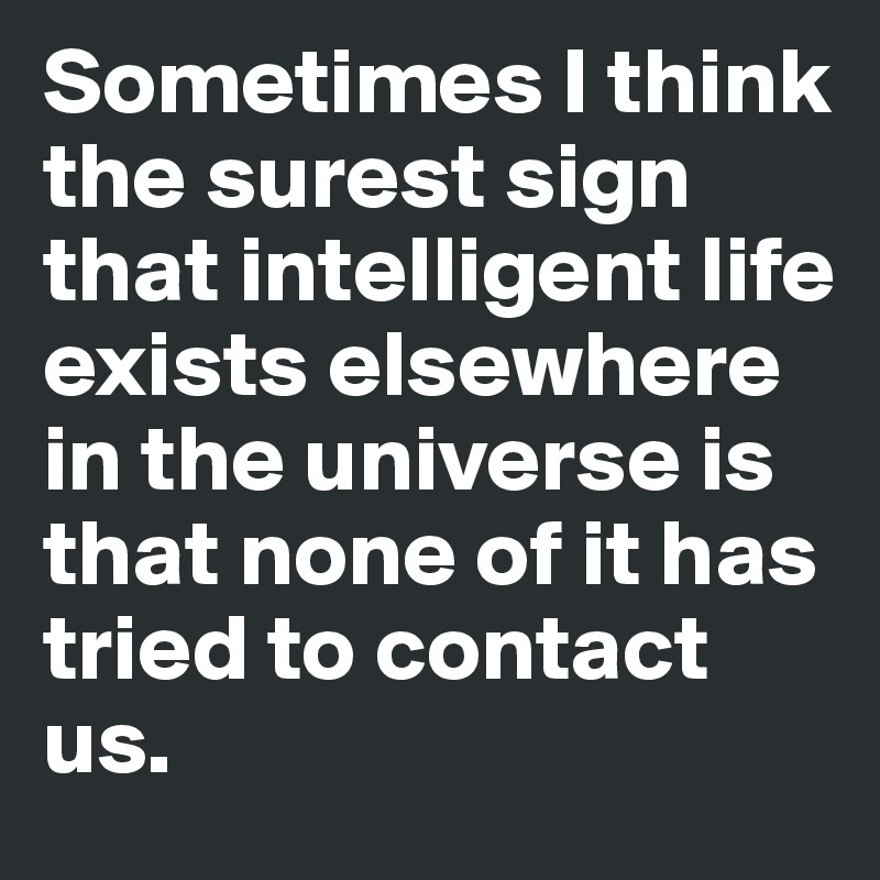 Sometimes I think the surest sign that intelligent life exists elsewhere in the universe is that none of it has tried to contact us. 