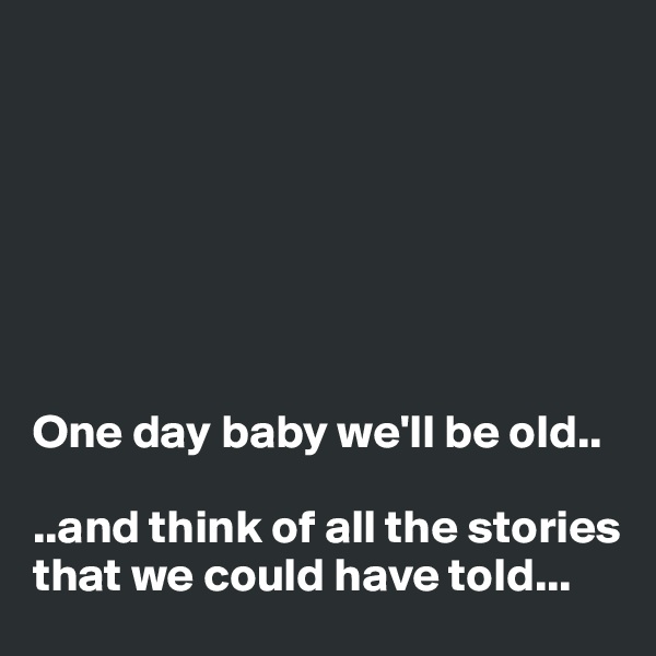 







One day baby we'll be old..

..and think of all the stories that we could have told...