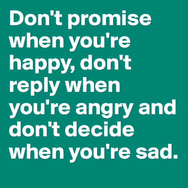 Don't promise when you're happy, don't reply when you're angry and don't decide when you're sad.