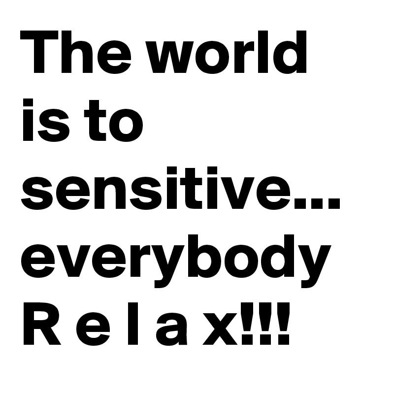 The world is to sensitive... everybody R e l a x!!!