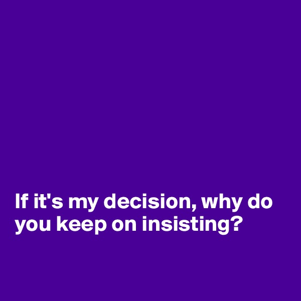 







If it's my decision, why do you keep on insisting?

