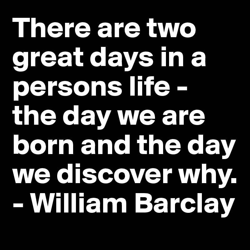 There are two great days in a persons life - the day we are born and the day we discover why. 
- William Barclay 