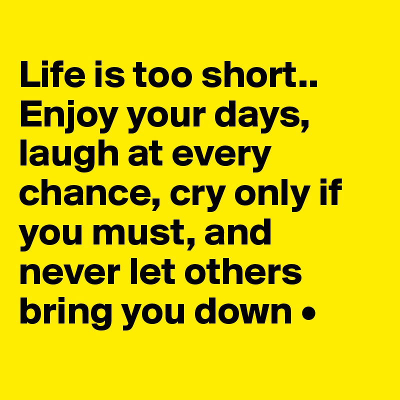 
Life is too short..
Enjoy your days, laugh at every chance, cry only if you must, and never let others bring you down •
